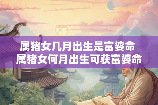 属猪女几月出生是富婆命 属猪女何月出生可获富婆命