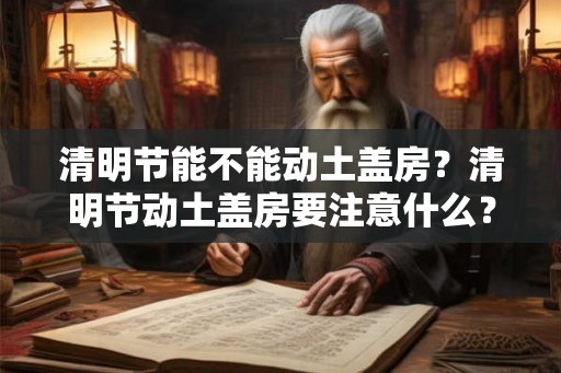 清明节能不能动土盖房？清明节动土盖房要注意什么？