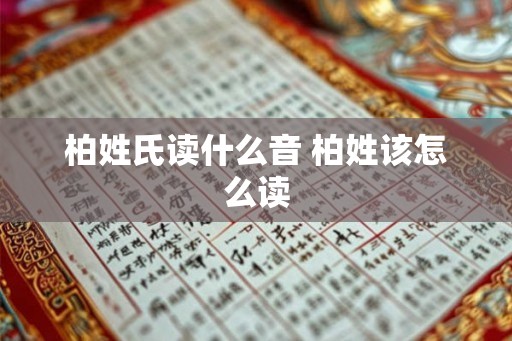 柏姓氏读什么音 柏姓该怎么读 柏姓氏读什么音 柏姓该怎么读