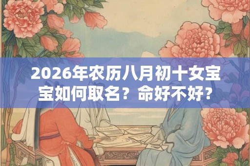 2026年农历八月初十女宝宝如何取名?命好不好? 2026年农历八月初十女宝宝如何取名?命好不好?