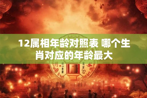 12属相年龄对照表 哪个生肖对应的年龄最大 12属相年龄对照表 哪个生肖对应的年龄最大