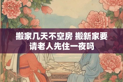 搬家几天不空房 搬新家要请老人先住一夜吗