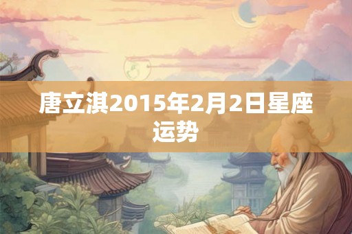 唐立淇2015年2月2日星座运势 唐立淇2015年2月2日星座运势