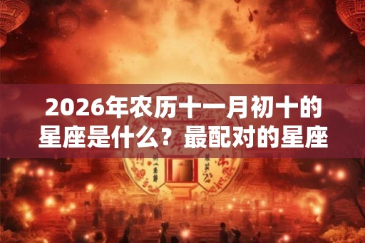 2026年农历十一月初十的星座是什么？最配对的星座是哪个？