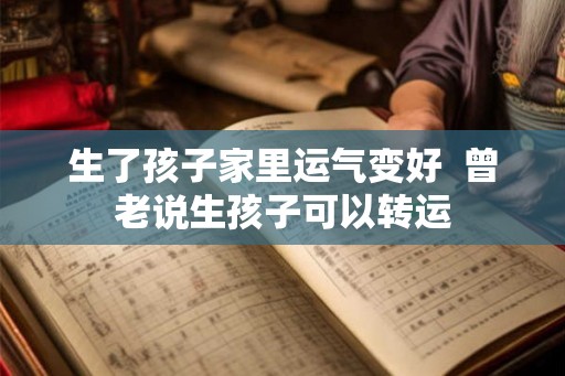 生了孩子家里运气变好 曾老说生孩子可以转运 生了孩子家里运气变好 曾老说生孩子可以转运