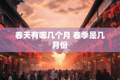 春天有哪几个月 春季是几月份