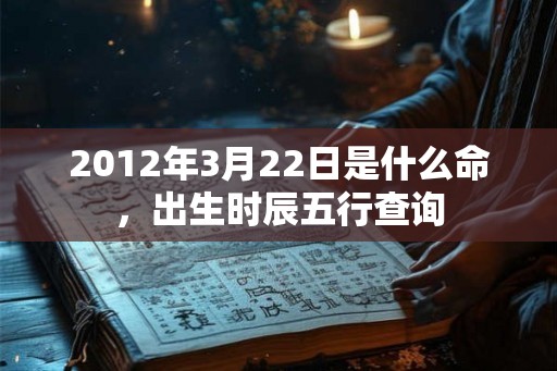2012年3月22日是什么命，出生时辰五行查询