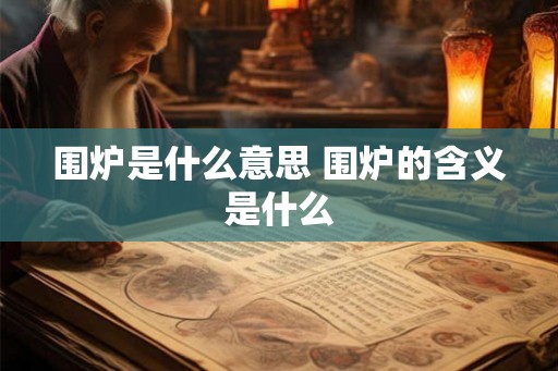 围炉是什么意思 围炉的含义是什么