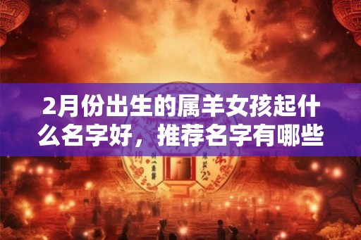 2月份出生的属羊女孩起什么名字好，推荐名字有哪些