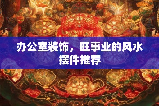 办公室装饰，旺事业的风水摆件推荐