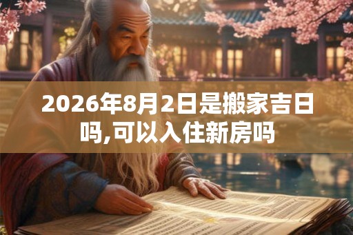 2026年8月2日是搬家吉日吗,可以入住新房吗