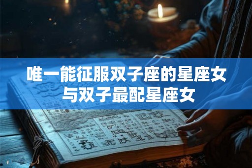 唯一能征服双子座的星座女 与双子最配星座女