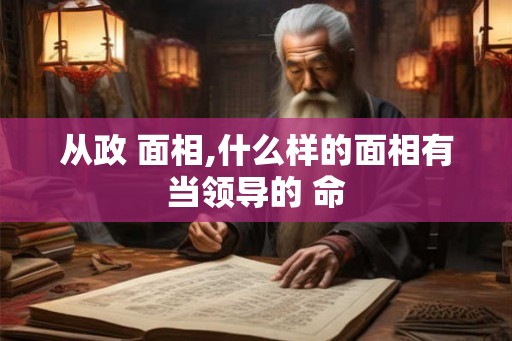 从政 面相,什么样的面相有当领导的 命
