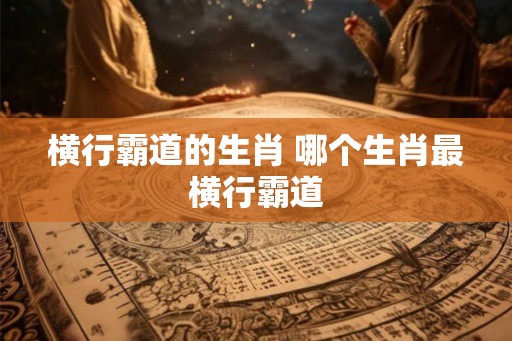 横行霸道的生肖 哪个生肖最横行霸道