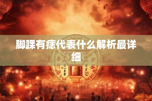 脚踝有痣代表什么解析最详细 脚踝有痣代表什么解析最详细