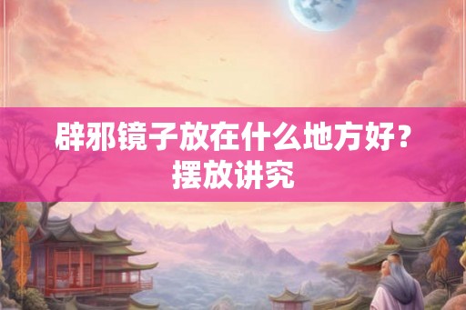辟邪镜子放在什么地方好?摆放讲究 辟邪镜子放在什么地方好?摆放讲究