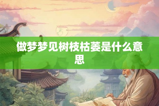 做梦梦见树枝枯萎是什么意思