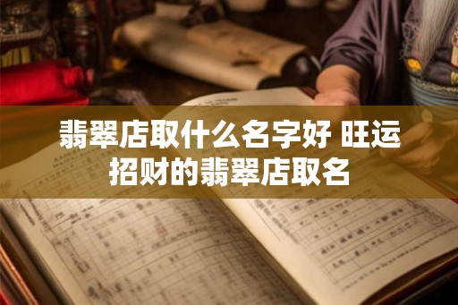 翡翠店取什么名字好 旺运招财的翡翠店取名