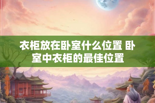 衣柜放在卧室什么位置 卧室中衣柜的最佳位置