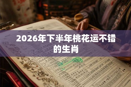 2026年下半年桃花运不错的生肖