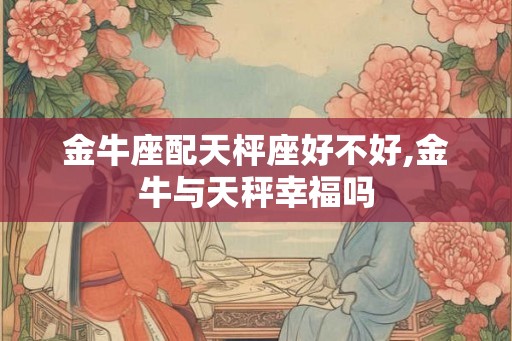 金牛座配天枰座好不好,金牛与天秤幸福吗