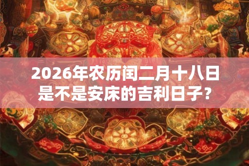 2026年农历闰二月十八日是不是安床的吉利日子？