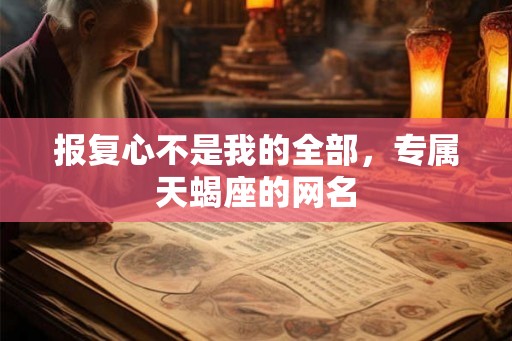 报复心不是我的全部,专属天蝎座的网名 报复心不是我的全部,专属天蝎座的网名