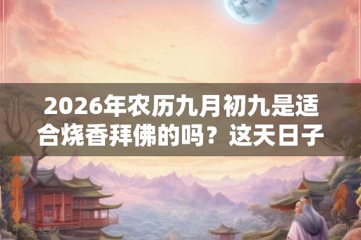 2026年农历九月初九是适合烧香拜佛的吗？这天日子好吗？