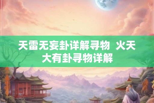 天雷无妄卦详解寻物 火天大有卦寻物详解 天雷无妄卦详解寻物 火天大有卦寻物详解