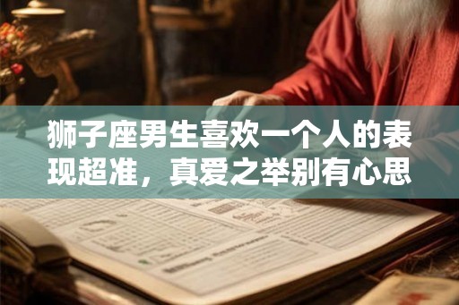 狮子座男生喜欢一个人的表现超准，真爱之举别有心思