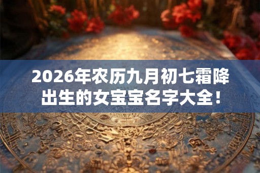 2026年农历九月初七霜降出生的女宝宝名字大全！