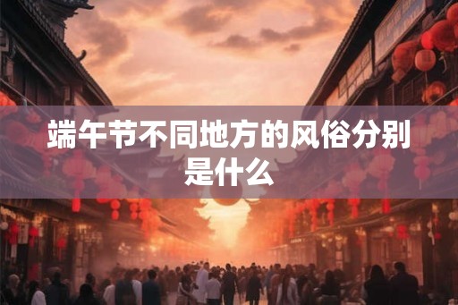 端午节不同地方的风俗分别是什么
