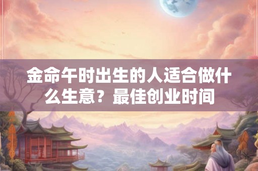 金命午时出生的人适合做什么生意？最佳创业时间