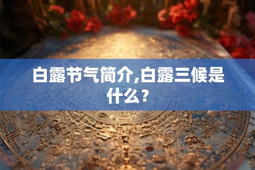 白露节气简介,白露三候是什么? 白露节气简介,白露三候是什么?
