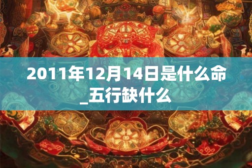 2011年12月14日是什么命_五行缺什么