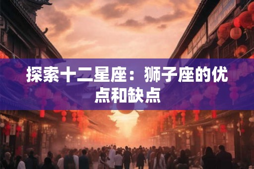 探索十二星座：狮子座的优点和缺点