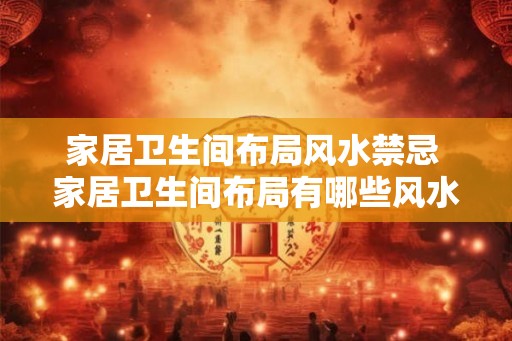 家居卫生间布局风水禁忌 家居卫生间布局有哪些风水禁忌