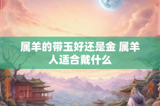 属羊的带玉好还是金 属羊人适合戴什么