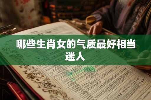 哪些生肖女的气质最好相当迷人