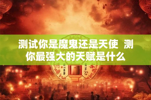 测试你是魔鬼还是天使 测你最强大的天赋是什么 测试你是魔鬼还是天使 测你最强大的天赋是什么