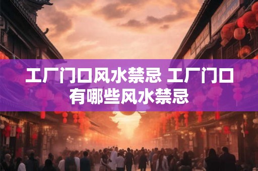 工厂门口风水禁忌 工厂门口有哪些风水禁忌