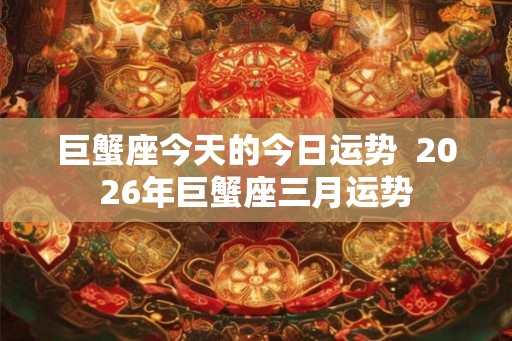 巨蟹座今天的今日运势 2026年巨蟹座三月运势 巨蟹座今天的今日运势 2026年巨蟹座三月运势