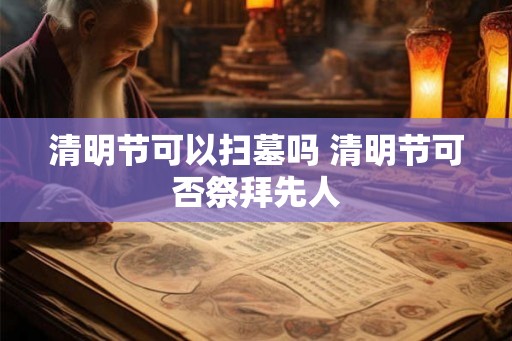 清明节可以扫墓吗 清明节可否祭拜先人 清明节可以扫墓吗 清明节可否祭拜先人