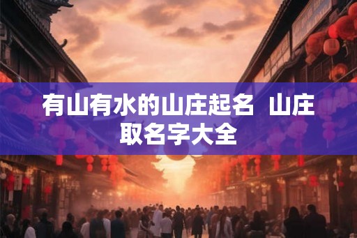 有山有水的山庄起名  山庄取名字大全