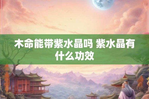 木命能带紫水晶吗 紫水晶有什么功效