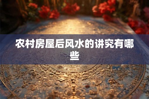 农村房屋后风水的讲究有哪些