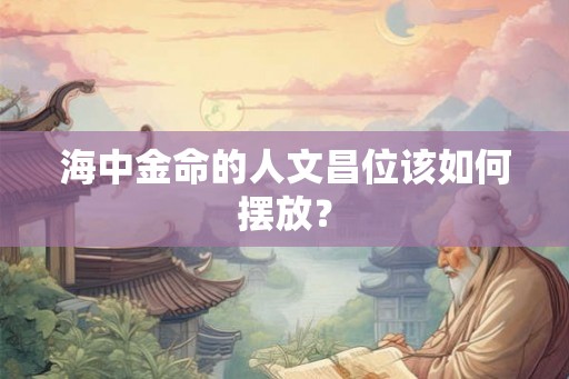 海中金命的人文昌位该如何摆放？