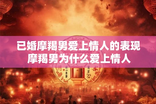 已婚摩羯男爱上情人的表现 摩羯男为什么爱上情人 已婚摩羯男爱上情人的表现 摩羯男为什么爱上情人
