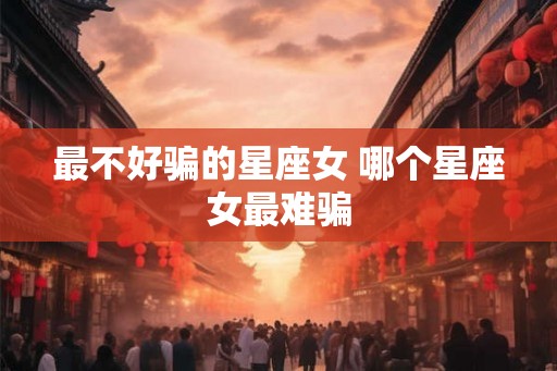 最不好骗的星座女 哪个星座女最难骗