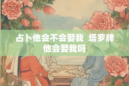 占卜他会不会娶我  塔罗牌他会娶我吗